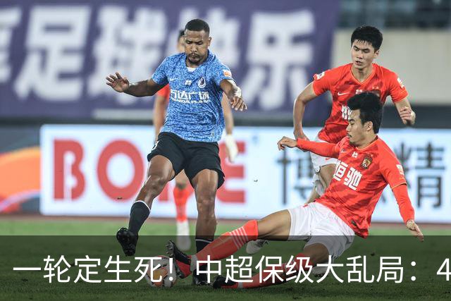 一轮定生死！中超保级大乱局：4队命运捆绑，没人敢放水，全是死局