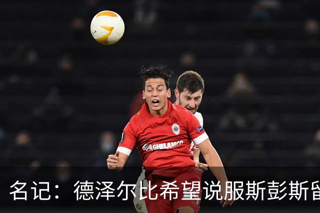 名记：德泽尔比希望说服斯彭斯留队；国米和埃弗顿对他有意