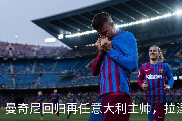 曼奇尼回归再任意大利主帅，拉涅利出任技术总监