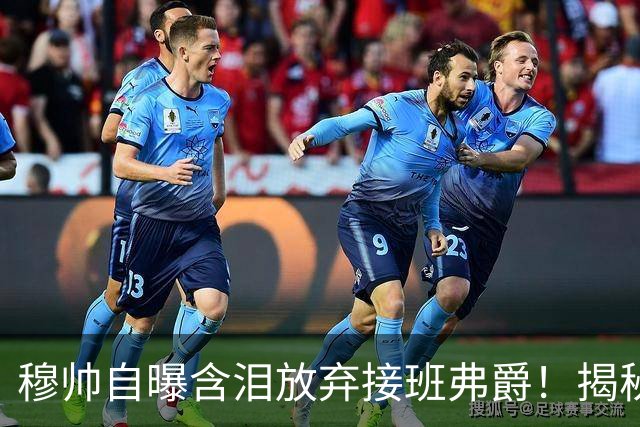 穆帅自曝含泪放弃接班弗爵！揭秘拒绝曼联原因，已同意重返切尔西